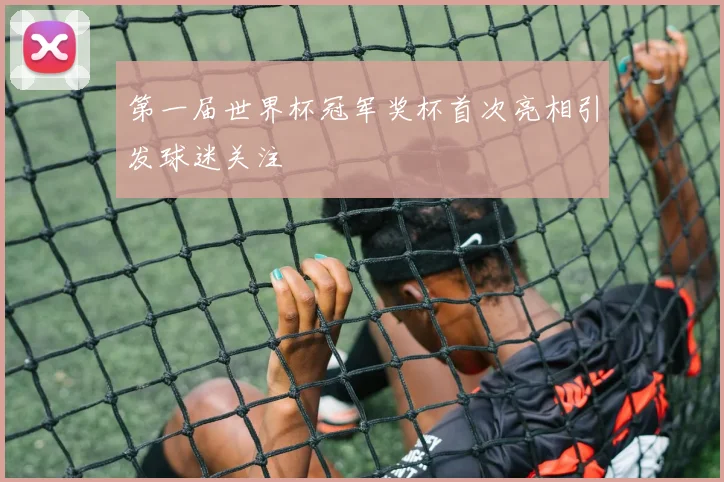 第一届世界杯冠军奖杯首次亮相引发球迷关注