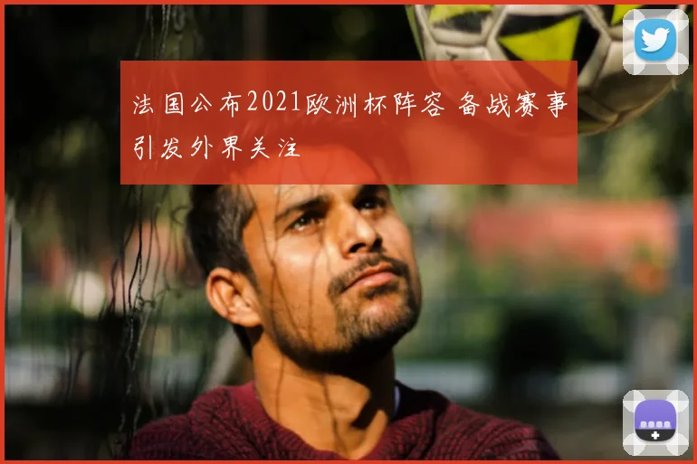 法国公布2021欧洲杯阵容 备战赛事引发外界关注