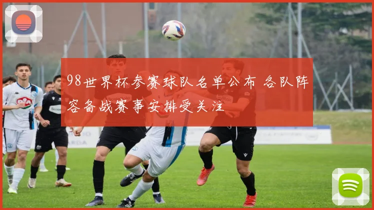 98世界杯参赛球队名单公布 各队阵容备战赛事安排受关注