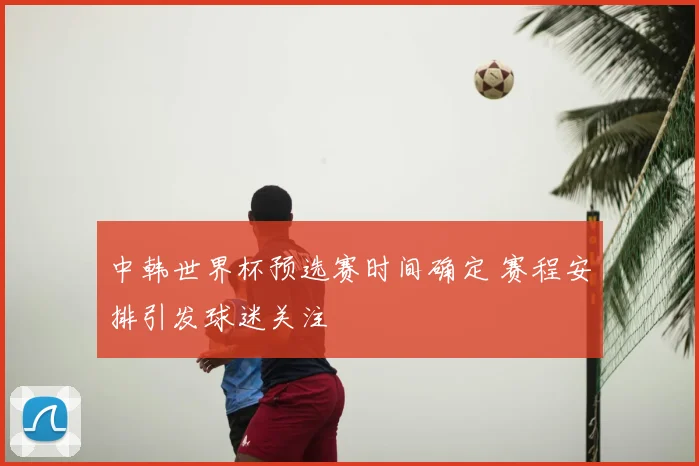 中韩世界杯预选赛时间确定 赛程安排引发球迷关注
