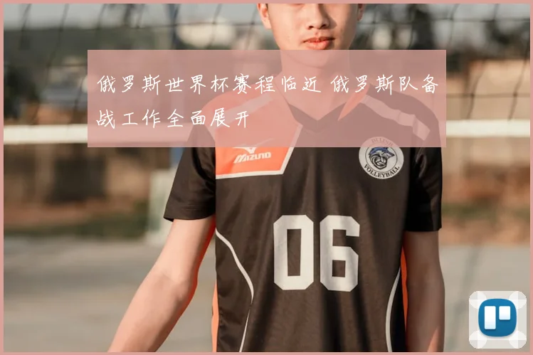 俄罗斯世界杯赛程临近 俄罗斯队备战工作全面展开