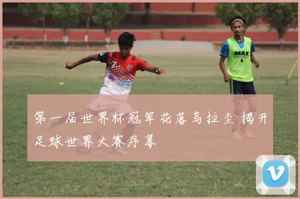第一届世界杯冠军花落乌拉圭 揭开足球世界大赛序幕