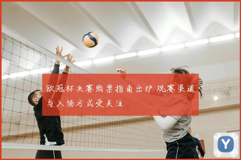 欧冠杯决赛购票指南出炉 观赛渠道与入场方式受关注