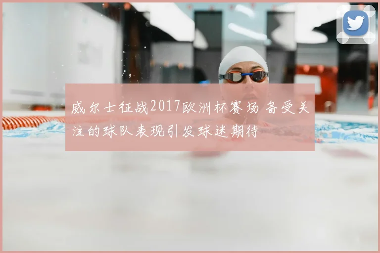 威尔士征战2017欧洲杯赛场 备受关注的球队表现引发球迷期待