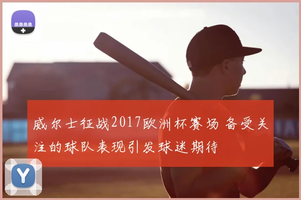 威尔士征战2017欧洲杯赛场 备受关注的球队表现引发球迷期待