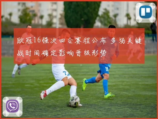 欧冠16强次回合赛程公布 多场关键战时间确定影响晋级形势