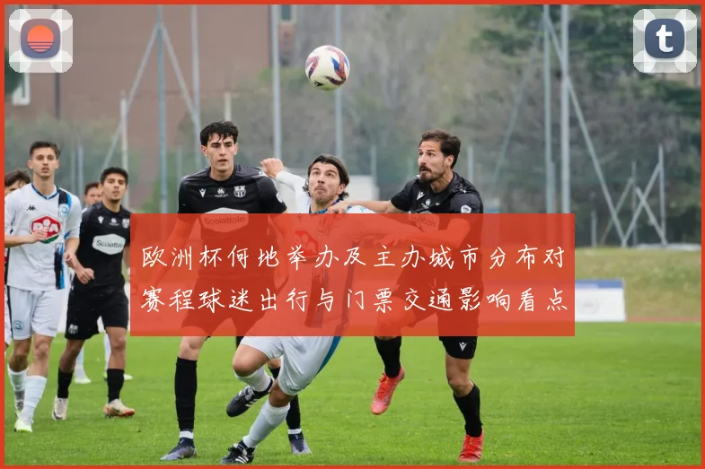 欧洲杯何地举办及主办城市分布对赛程球迷出行与门票交通影响看点