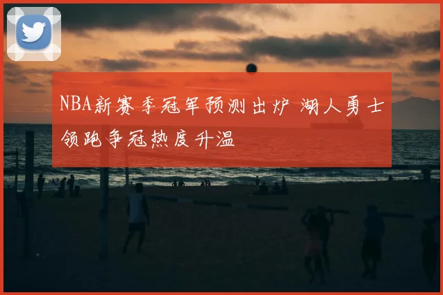 NBA新赛季冠军预测出炉 湖人勇士领跑争冠热度升温