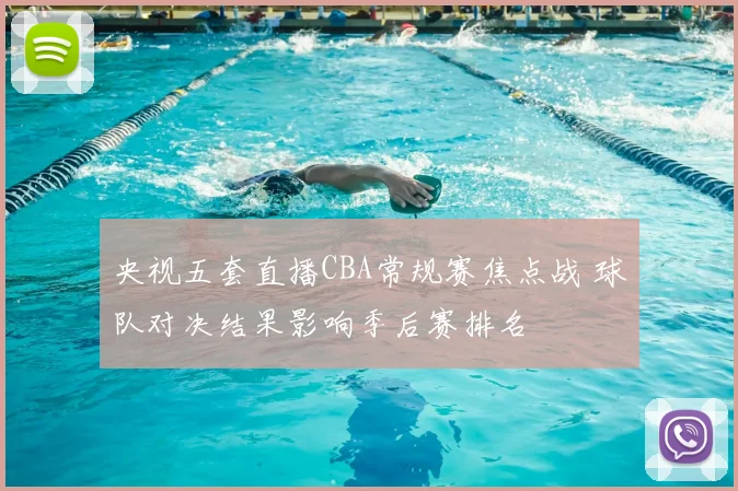 央视五套直播CBA常规赛焦点战 球队对决结果影响季后赛排名