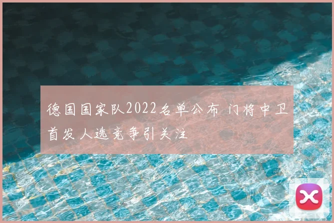 德国国家队2022名单公布 门将中卫首发人选竞争引关注