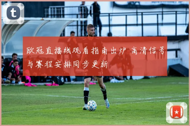 欧冠直播线观看指南出炉 高清信号与赛程安排同步更新