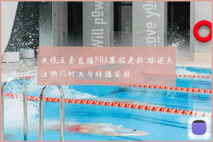 央视五套直播NBA赛程更新 球迷关注热门对决与转播安排