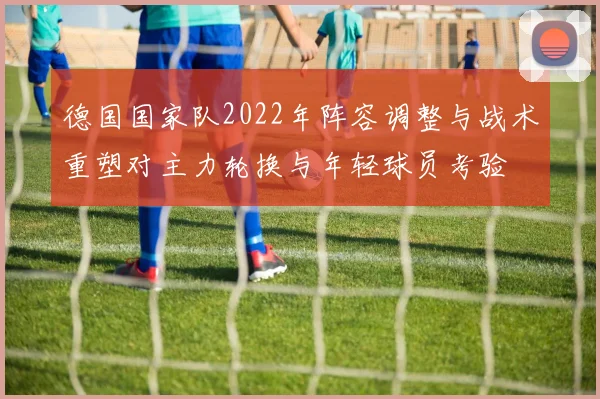 德国国家队2022年阵容调整与战术重塑对主力轮换与年轻球员考验