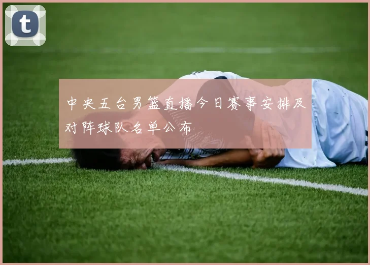 中央五台男篮直播今日赛事安排及对阵球队名单公布