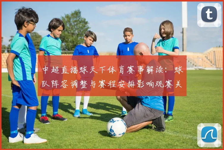 中超直播球天下体育赛事解读：球队阵容调整与赛程安排影响观赛关注