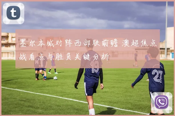 墨尔本城对阵西部联前瞻 澳超焦点战看点与胜负关键分析