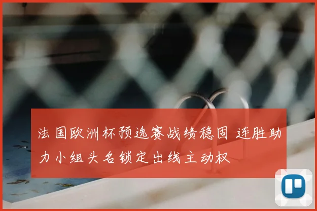法国欧洲杯预选赛战绩稳固 连胜助力小组头名锁定出线主动权