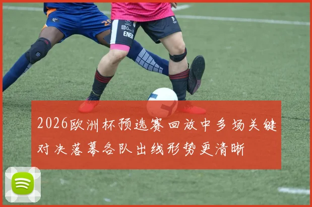 2026欧洲杯预选赛回放中多场关键对决落幕各队出线形势更清晰