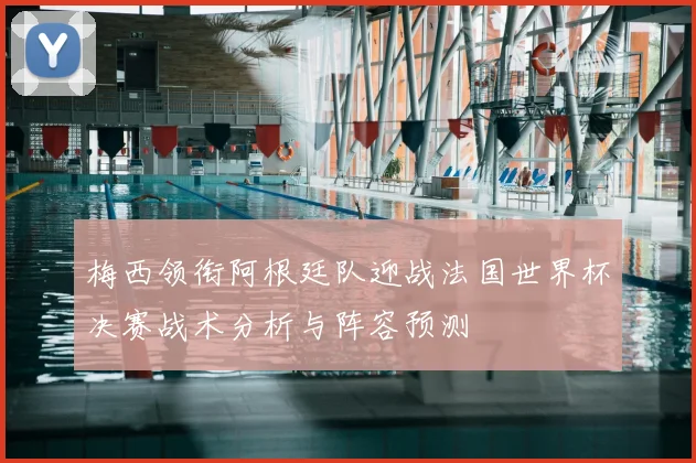 梅西领衔阿根廷队迎战法国世界杯决赛战术分析与阵容预测
