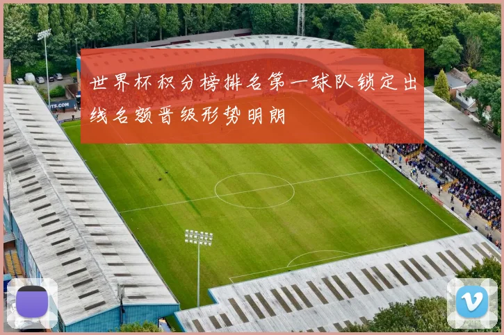 世界杯积分榜排名第一球队锁定出线名额晋级形势明朗