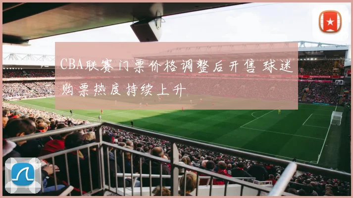 CBA联赛门票价格调整后开售 球迷购票热度持续上升