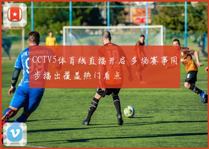 CCTV5体育线直播开启 多场赛事同步播出覆盖热门看点