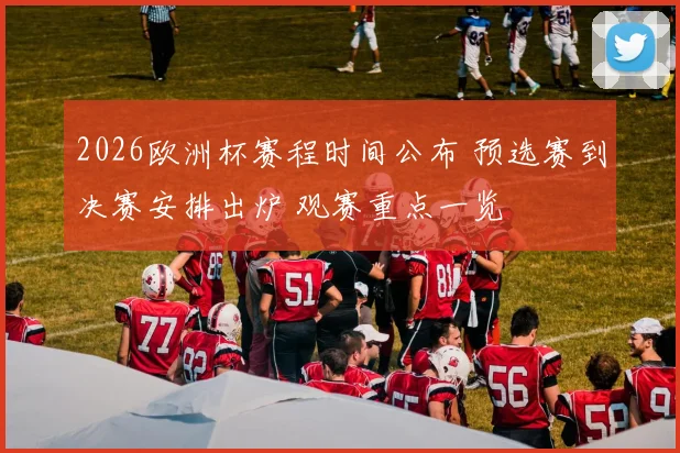 2026欧洲杯赛程时间公布 预选赛到决赛安排出炉 观赛重点一览