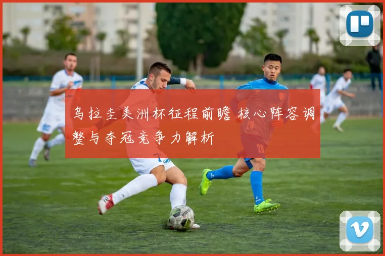 乌拉圭美洲杯征程前瞻 核心阵容调整与夺冠竞争力解析