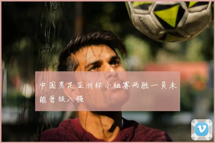中国男足亚洲杯小组赛两胜一负未能晋级八强