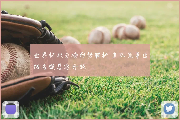 世界杯积分榜形势解析 多队竞争出线名额悬念升级