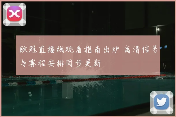 欧冠直播线观看指南出炉 高清信号与赛程安排同步更新