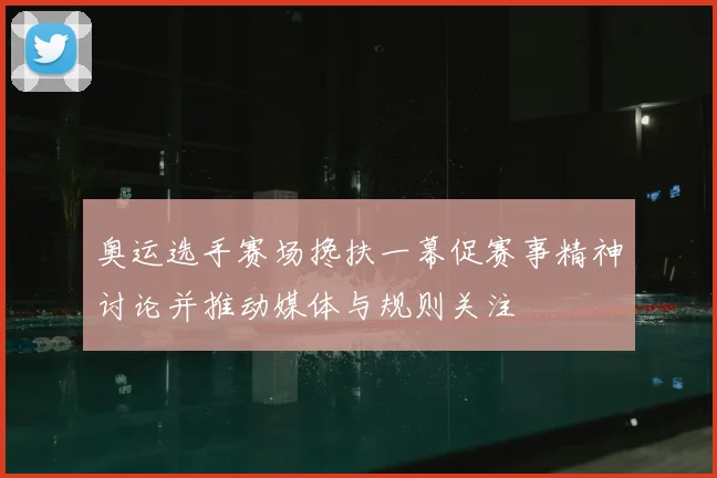 奥运选手赛场搀扶一幕促赛事精神讨论并推动媒体与规则关注