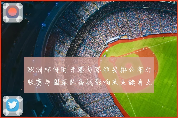 欧洲杯何时开赛与赛程安排公布对联赛与国家队备战影响及关键看点