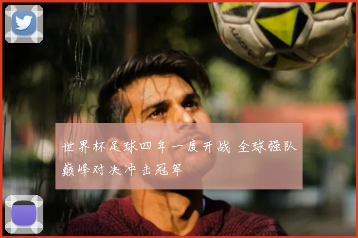 世界杯足球四年一度开战 全球强队巅峰对决冲击冠军