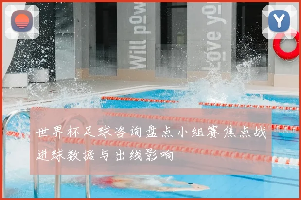 世界杯足球咨询盘点小组赛焦点战进球数据与出线影响
