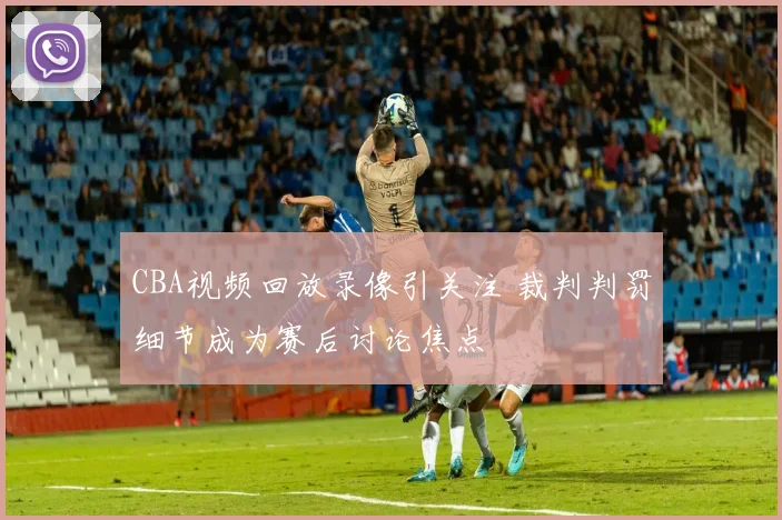 CBA视频回放录像引关注 裁判判罚细节成为赛后讨论焦点