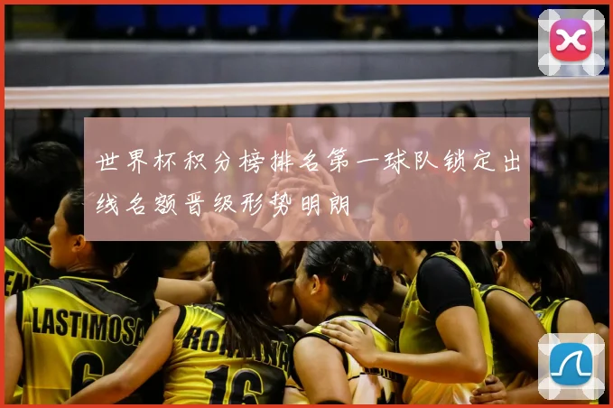 世界杯积分榜排名第一球队锁定出线名额晋级形势明朗