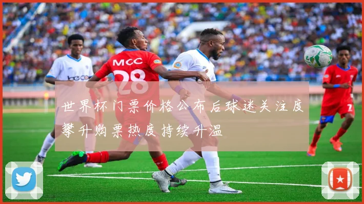 世界杯门票价格公布后球迷关注度攀升购票热度持续升温