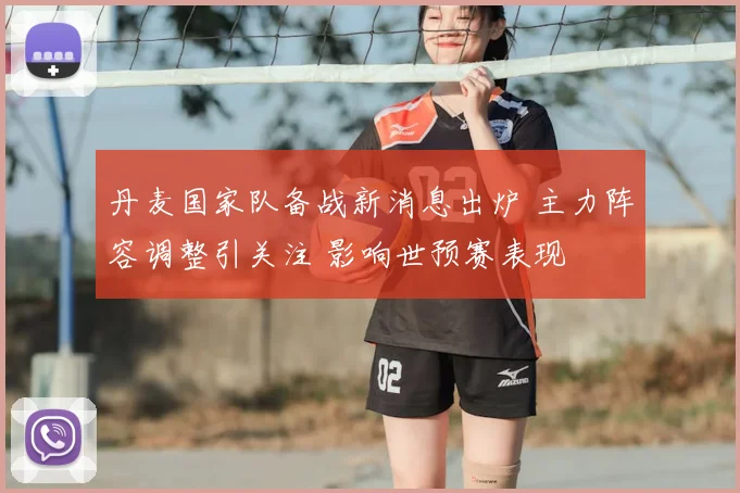 丹麦国家队备战新消息出炉 主力阵容调整引关注 影响世预赛表现