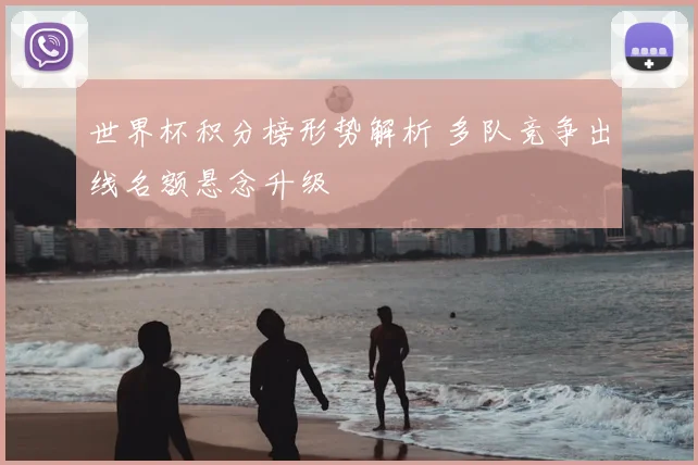 世界杯积分榜形势解析 多队竞争出线名额悬念升级