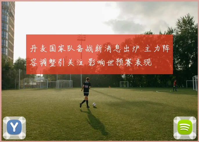 丹麦国家队备战新消息出炉 主力阵容调整引关注 影响世预赛表现