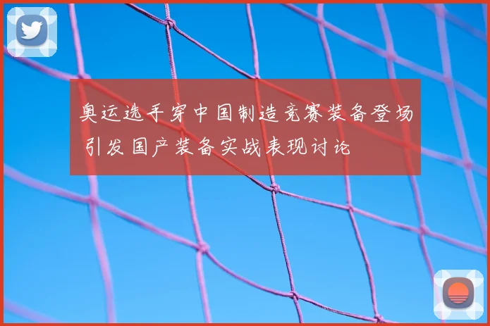 奥运选手穿中国制造竞赛装备登场 引发国产装备实战表现讨论