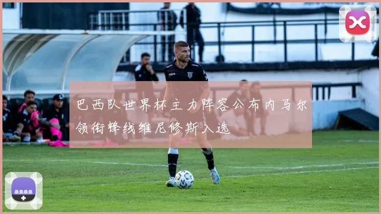 巴西队世界杯主力阵容公布内马尔领衔锋线维尼修斯入选