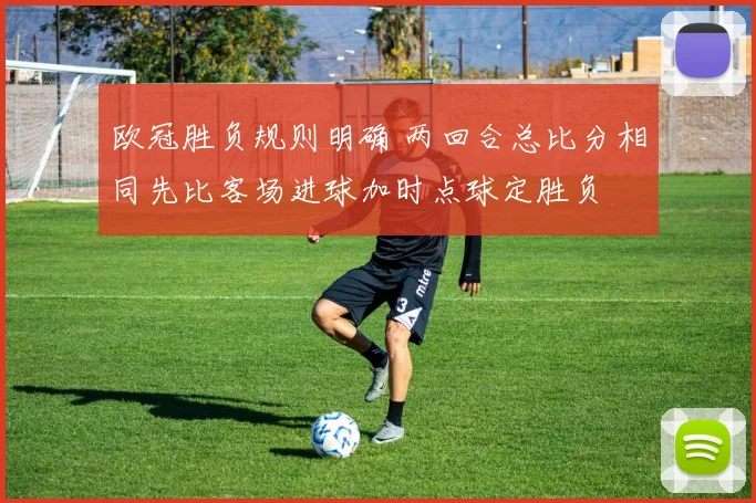 欧冠胜负规则明确 两回合总比分相同先比客场进球加时点球定胜负