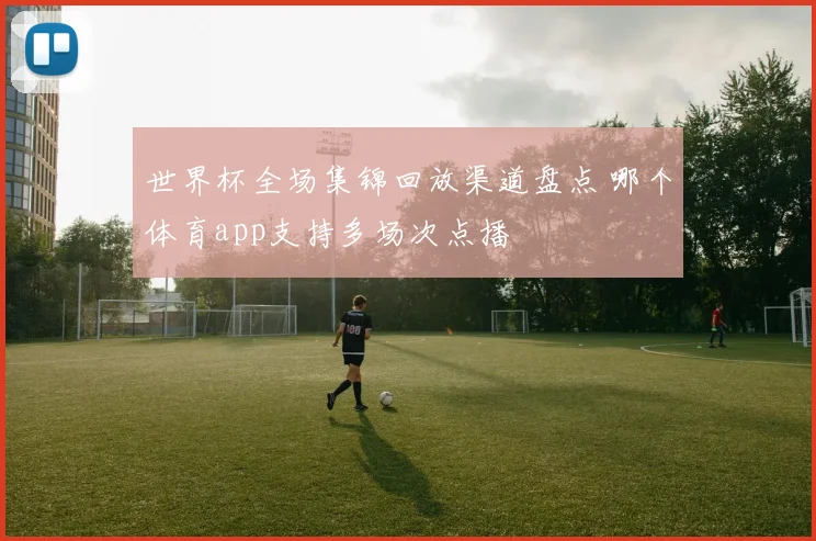 世界杯全场集锦回放渠道盘点 哪个体育app支持多场次点播