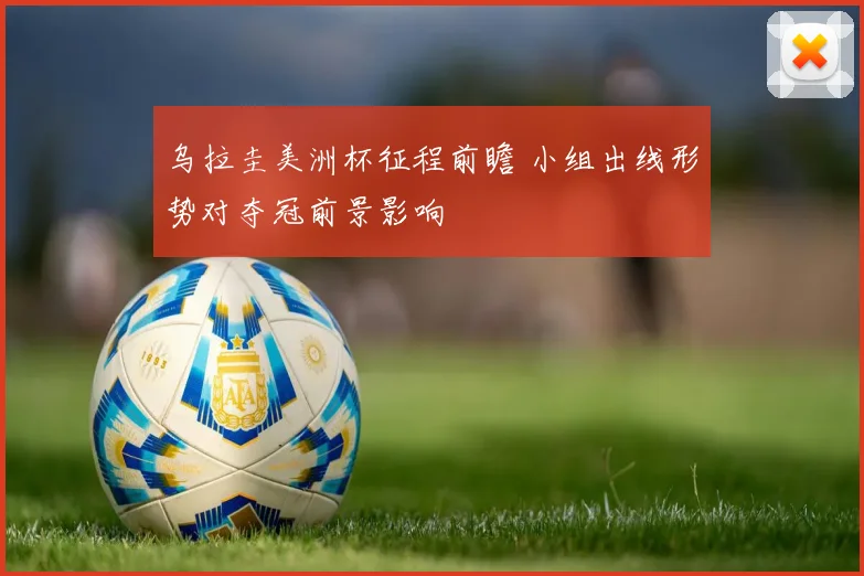 乌拉圭美洲杯征程前瞻 小组出线形势对夺冠前景影响