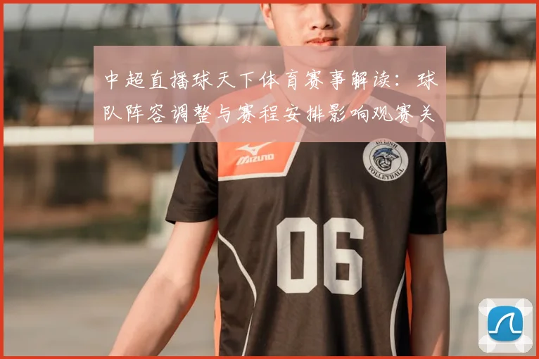 中超直播球天下体育赛事解读：球队阵容调整与赛程安排影响观赛关注