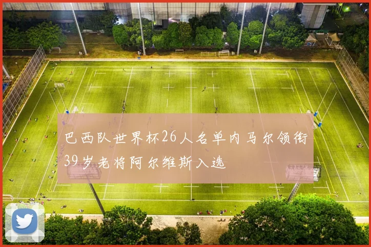 巴西队世界杯26人名单内马尔领衔39岁老将阿尔维斯入选