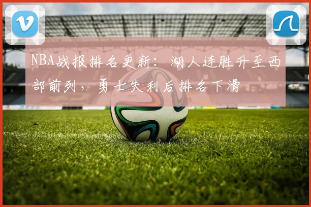 NBA战报排名更新：湖人连胜升至西部前列，勇士失利后排名下滑
